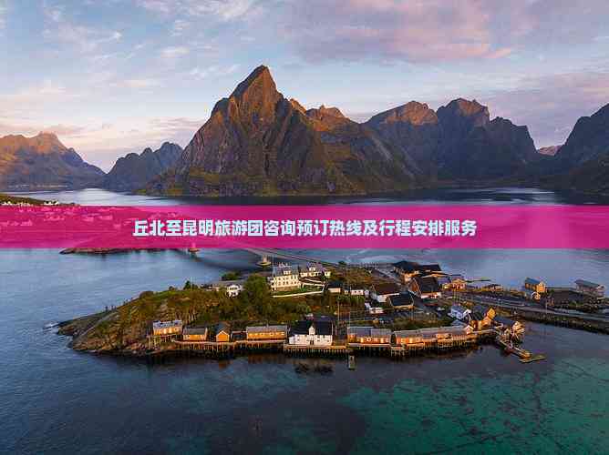 丘北至昆明旅游團咨詢預訂熱線及行程安排服務指南